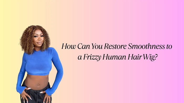 How Can You Restore Smoothness to a Frizzy Human Hair Wig?