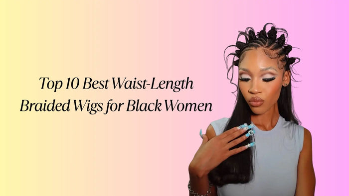 Top 10 Best Waist-Length Braided Wigs for Black Women in 2025